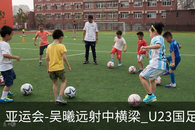 亚运会-吴曦远射中横梁 U23国足0-0憾平伊朗暂列次席