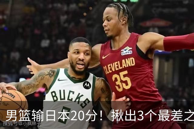 男篮输日本20分！揪出3个最差之人，坑惨了球队